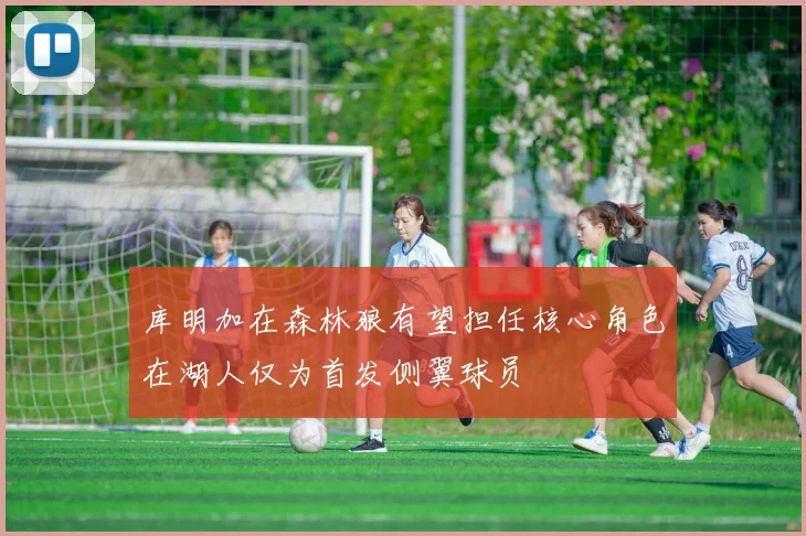 库明加在森林狼有望担任核心角色在湖人仅为首发侧翼球员