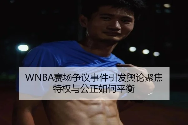 WNBA赛场争议事件引发舆论聚焦 特权与公正如何平衡
