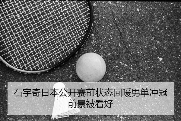 石宇奇日本公开赛前状态回暖男单冲冠前景被看好
